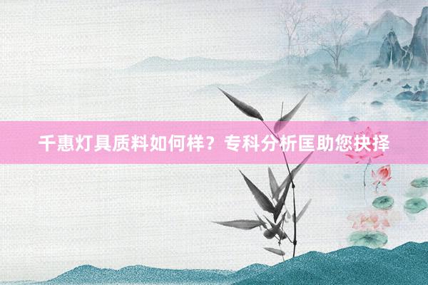 千惠灯具质料如何样？专科分析匡助您抉择