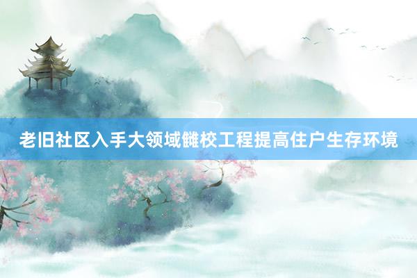 老旧社区入手大领域雠校工程提高住户生存环境