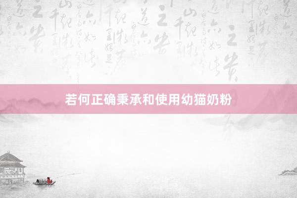 若何正确秉承和使用幼猫奶粉