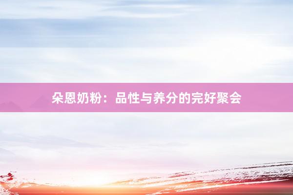 朵恩奶粉：品性与养分的完好聚会