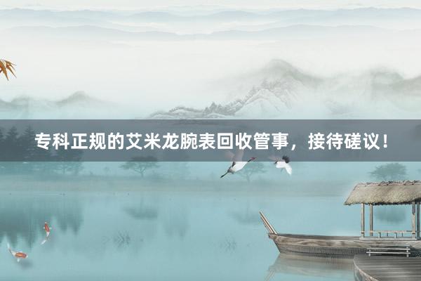 专科正规的艾米龙腕表回收管事，接待磋议！