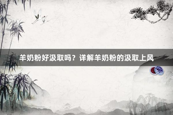 羊奶粉好汲取吗？详解羊奶粉的汲取上风