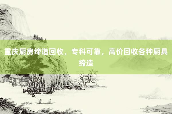 重庆厨房缔造回收，专科可靠，高价回收各种厨具缔造