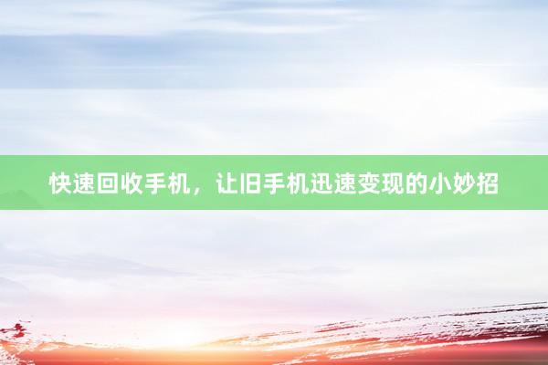 快速回收手机，让旧手机迅速变现的小妙招